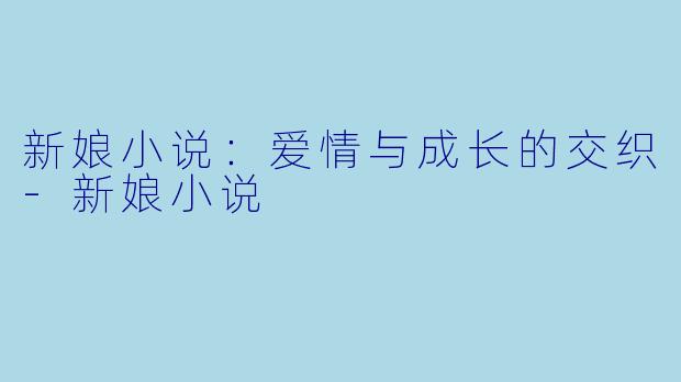 新娘小说：爱情与成长的交织-新娘小说