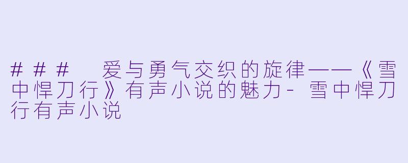 ### 爱与勇气交织的旋律——《雪中悍刀行》有声小说的魅力-雪中悍刀行有声小说