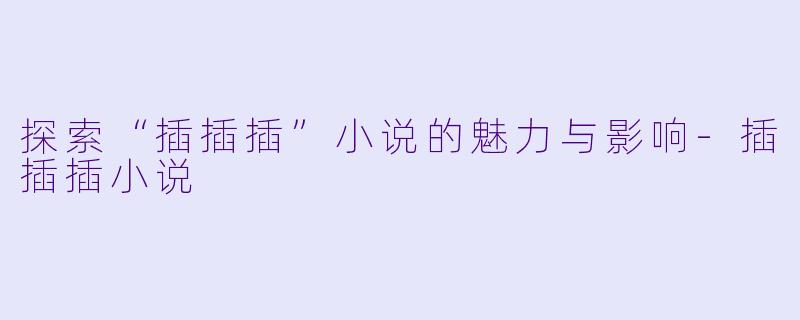 探索“插插插”小说的魅力与影响