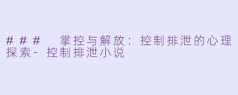 ### 掌控与解放：控制排泄的心理探索-控制排泄小说