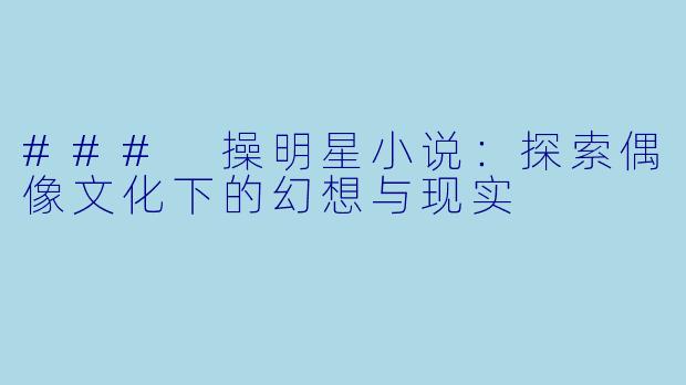### 操明星小说：探索偶像文化下的幻想与现实