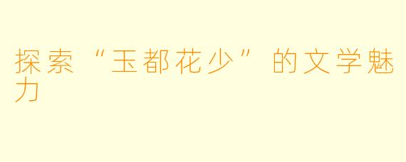探索“玉都花少”的文学魅力