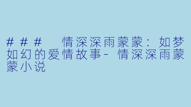 ### 情深深雨蒙蒙：如梦如幻的爱情故事-情深深雨蒙蒙小说