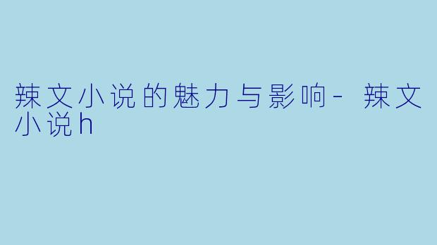 辣文小说的魅力与影响