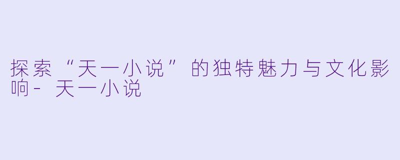 探索“天一小说”的独特魅力与文化影响-天一小说