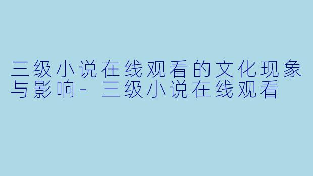 三级小说在线观看的文化现象与影响-三级小说在线观看