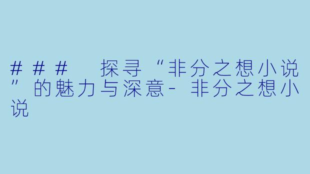 ### 探寻“非分之想小说”的魅力与深意-非分之想小说