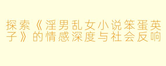 探索《淫男乱女小说笨蛋英子》的情感深度与社会反响