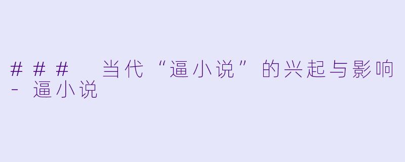 ### 当代“逼小说”的兴起与影响-逼小说