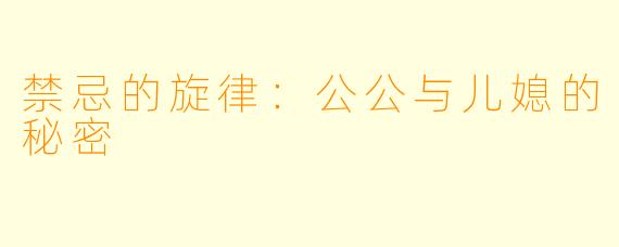 禁忌的旋律：公公与儿媳的秘密