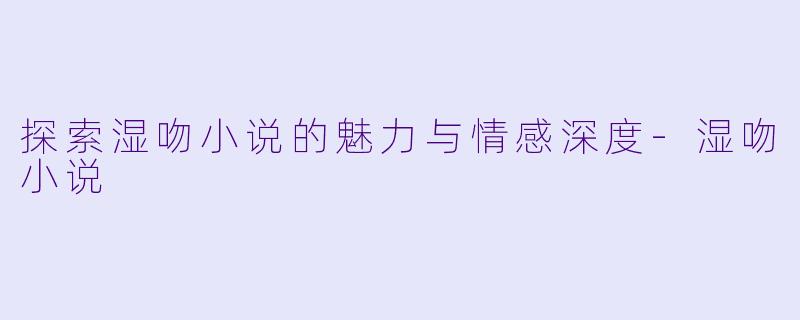 探索湿吻小说的魅力与情感深度-湿吻小说