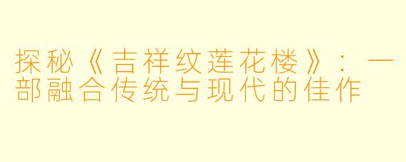 探秘《吉祥纹莲花楼》：一部融合传统与现代的佳作