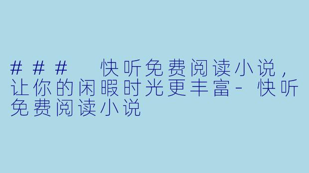 ### 快听免费阅读小说，让你的闲暇时光更丰富-快听免费阅读小说