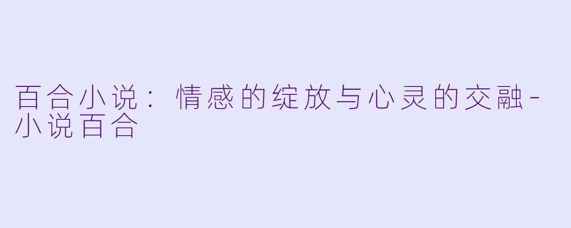 百合小说：情感的绽放与心灵的交融-小说百合
