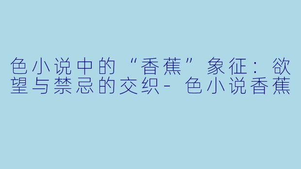 色小说中的“香蕉”象征：欲望与禁忌的交织-色小说香蕉