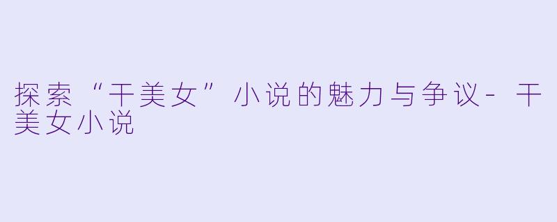 探索“干美女”小说的魅力与争议-干美女小说