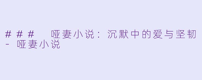 ### 哑妻小说：沉默中的爱与坚韧-哑妻小说