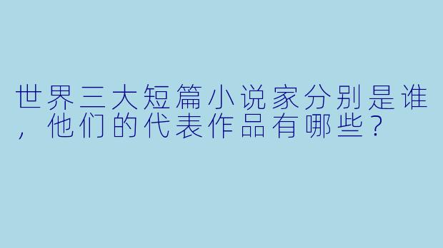 世界三大短篇小说家分别是谁,他们的代表作品有哪些?