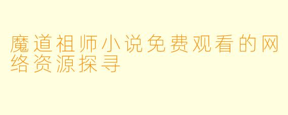 魔道祖师小说免费观看的网络资源探寻