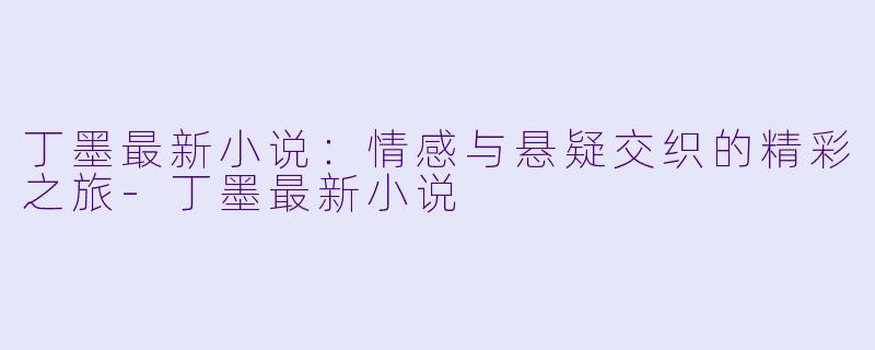 丁墨最新小说：情感与悬疑交织的精彩之旅-丁墨最新小说