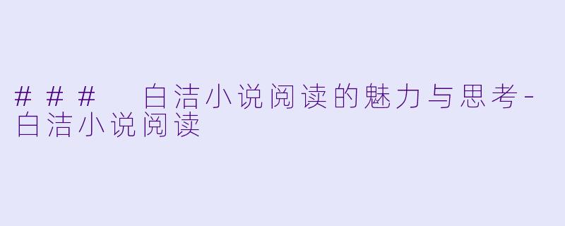 ### 白洁小说阅读的魅力与思考-白洁小说阅读