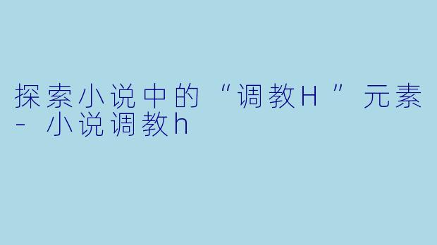 探索小说中的“调教H”元素-小说调教h