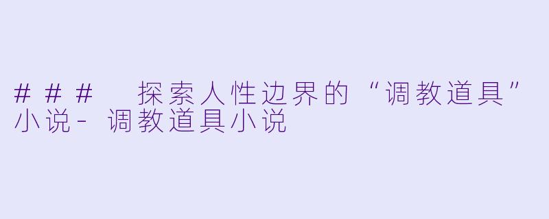### 探索人性边界的“调教道具”小说-调教道具小说