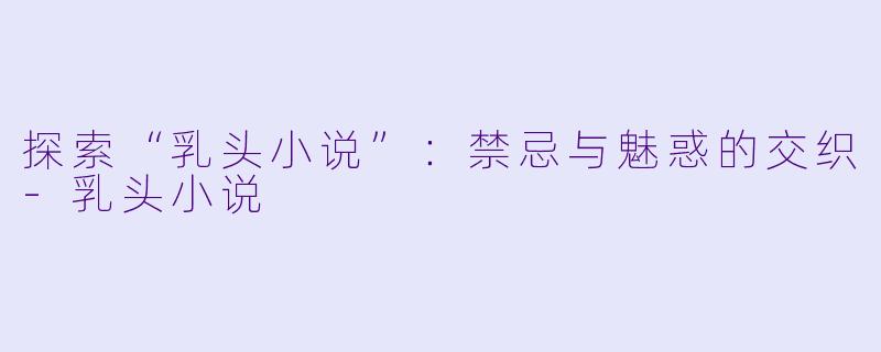 探索“乳头小说”：禁忌与魅惑的交织-乳头小说