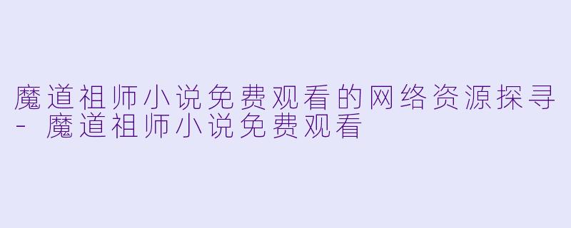 魔道祖师小说免费观看的网络资源探寻-魔道祖师小说免费观看