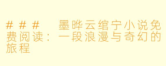### 墨晔云绾宁小说免费阅读：一段浪漫与奇幻的旅程