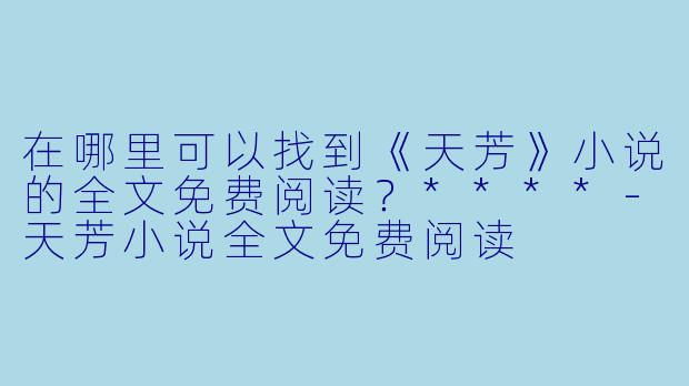 在哪里可以找到《天芳》小说的全文免费阅读?****