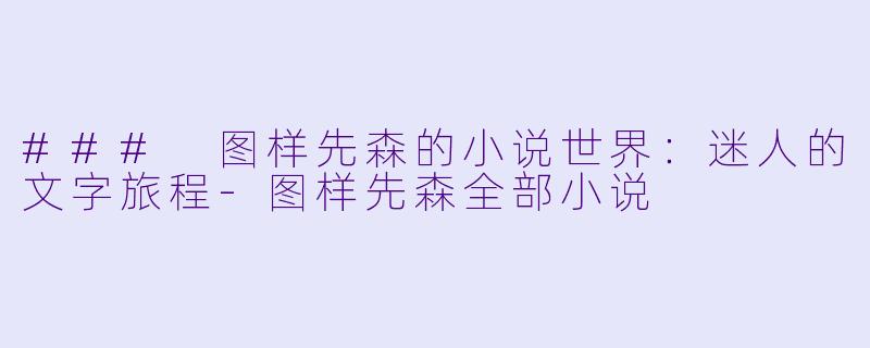 ### 图样先森的小说世界：迷人的文字旅程-图样先森全部小说