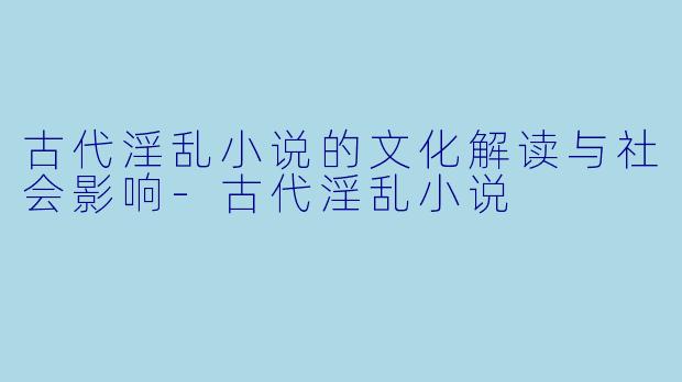 古代淫乱小说的文化解读与社会影响