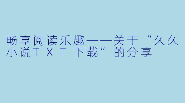 畅享阅读乐趣——关于“久久小说TXT下载”的分享