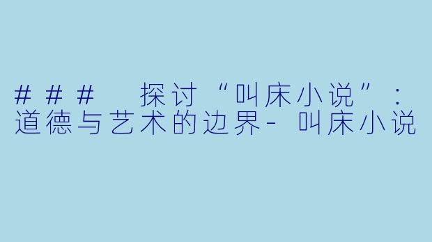 ### 探讨“叫床小说”：道德与艺术的边界-叫床小说