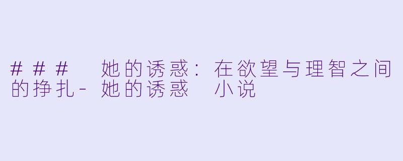 ### 她的诱惑：在欲望与理智之间的挣扎-她的诱惑 小说