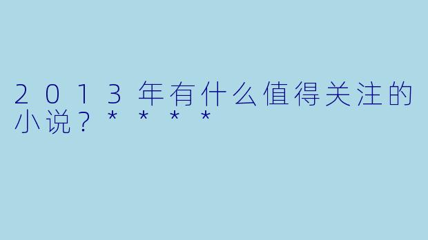 2013年有什么值得关注的小说?****