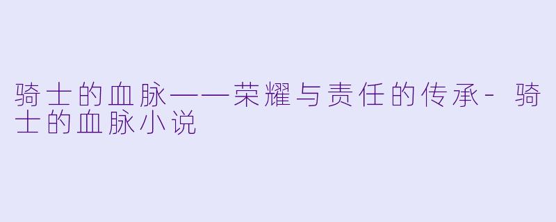 骑士的血脉——荣耀与责任的传承-骑士的血脉小说