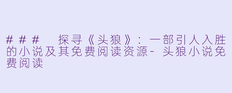 ### 探寻《头狼》：一部引人入胜的小说及其免费阅读资源-头狼小说免费阅读