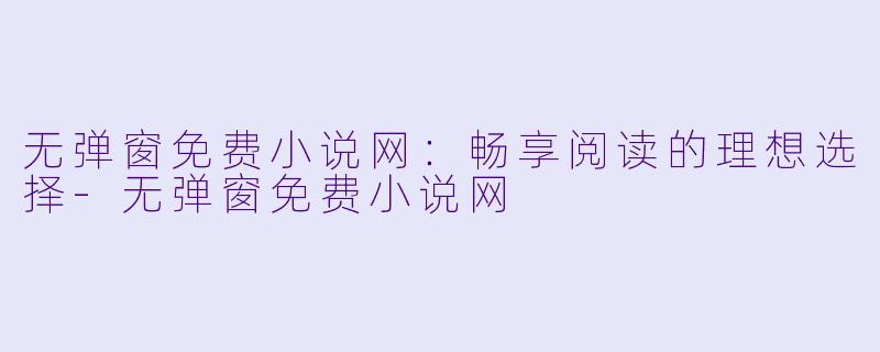 无弹窗免费小说网：畅享阅读的理想选择-无弹窗免费小说网