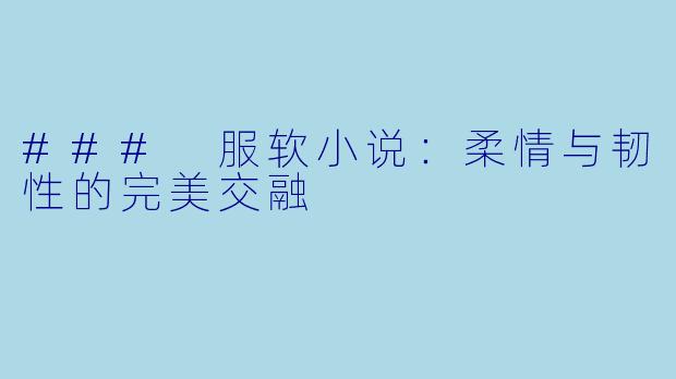 ### 服软小说:柔情与韧性的完美交融