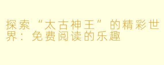 探索“太古神王”的精彩世界：免费阅读的乐趣