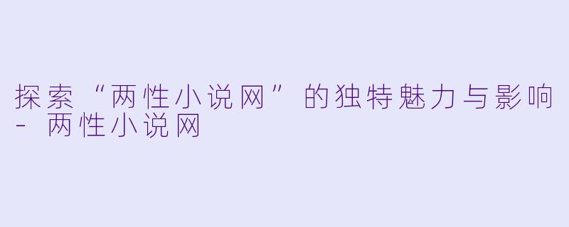 探索“两性小说网”的独特魅力与影响