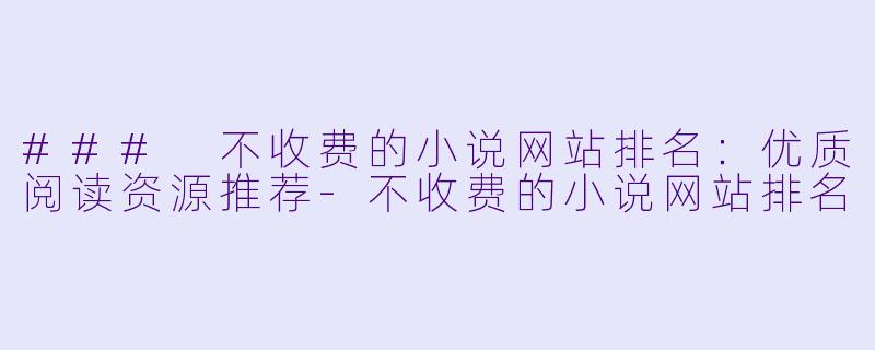 ### 不收费的小说网站排名：优质阅读资源推荐-不收费的小说网站排名