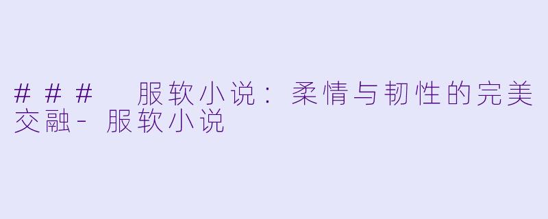 ### 服软小说：柔情与韧性的完美交融-服软小说
