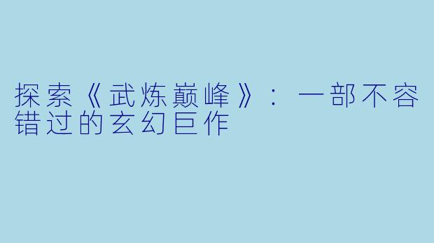 探索《武炼巅峰》：一部不容错过的玄幻巨作