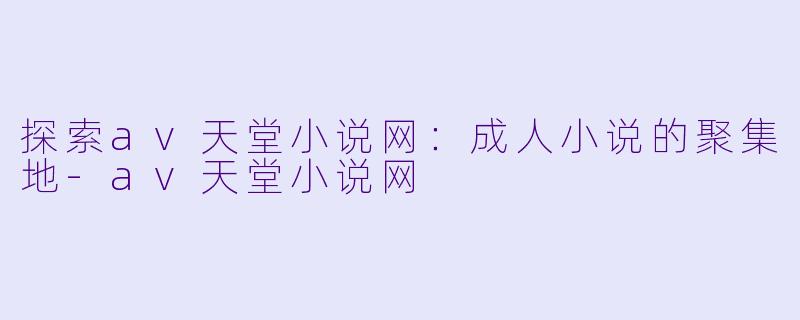 探索av天堂小说网：成人小说的聚集地-av天堂小说网