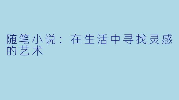 随笔小说：在生活中寻找灵感的艺术