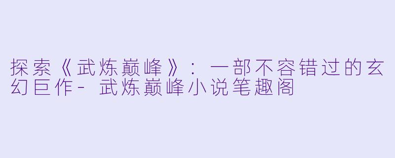 探索《武炼巅峰》:一部不容错过的玄幻巨作