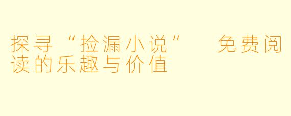 探寻“捡漏小说” 免费阅读的乐趣与价值